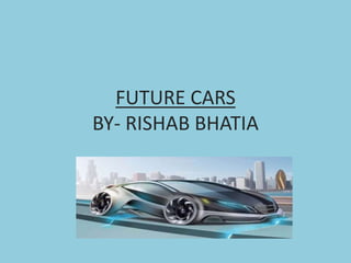 FUTURE CARS
BY- RISHAB BHATIA
 
