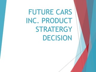 FUTURE CARS
INC. PRODUCT
STRATERGY
DECISION
 