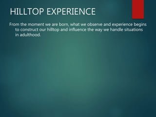 HILLTOP EXPERIENCE
From the moment we are born, what we observe and experience begins
to construct our hilltop and influence the way we handle situations
in adulthood.
 