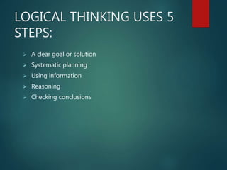 LOGICAL THINKING USES 5
STEPS:
 A clear goal or solution
 Systematic planning
 Using information
 Reasoning
 Checking conclusions
 