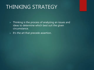 THINKING STRATEGY
 Thinking is the process of analyzing an issues and
ideas to determine which best suit the given
circumstance.
 It‘s the art that precede assertion.
 