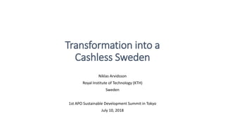 Transformation into a
Cashless Sweden
Niklas Arvidsson
Royal Institute of Technology (KTH)
Sweden
1st APO Sustainable Development Summit in Tokyo
July 10, 2018
 