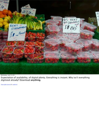 Wednesday, June 15, 2011

Expectation of availability, of digital plenty. Everything is instant. Why isn’t everything
digitized already? Download anything.
Some rights reserved by vanderwal
 