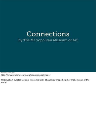 Connections
                           by The Metropolitan Museum of Art




Wednesday, June 15, 2011

http://www.metmuseum.org/connections/maps/

Medieval art curator Melanie Holcomb talks about how maps help her make sense of the
world.
 