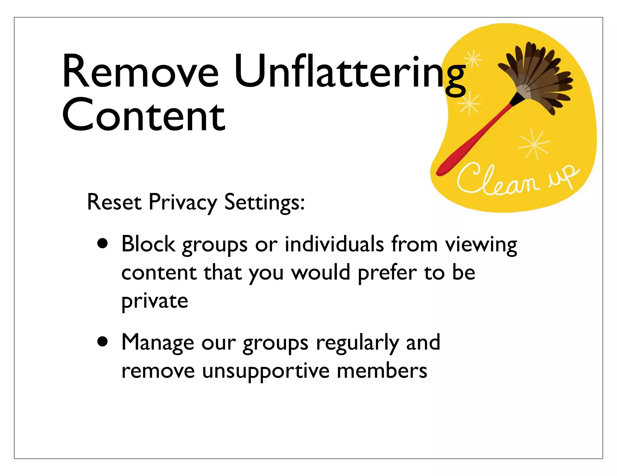 Reset Privacy Settings:
• Block groups or individuals from viewing
content that you would prefer to be
private
• Manage our groups regularly and
remove unsupportive members
Remove Unﬂattering
Content
 