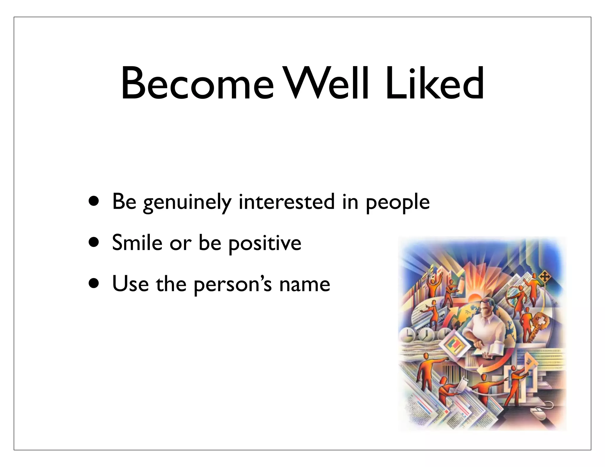 Become Well Liked
• Be genuinely interested in people
• Smile or be positive
• Use the person’s name
 