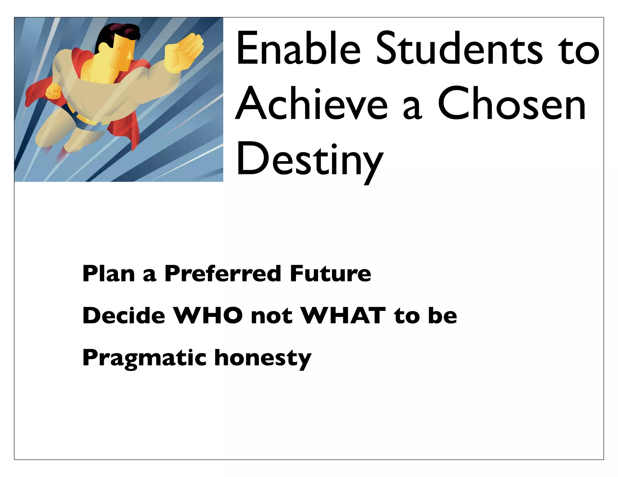 Plan a Preferred Future
Decide WHO not WHAT to be
Pragmatic honesty
Enable Students to
Achieve a Chosen
Destiny
 
