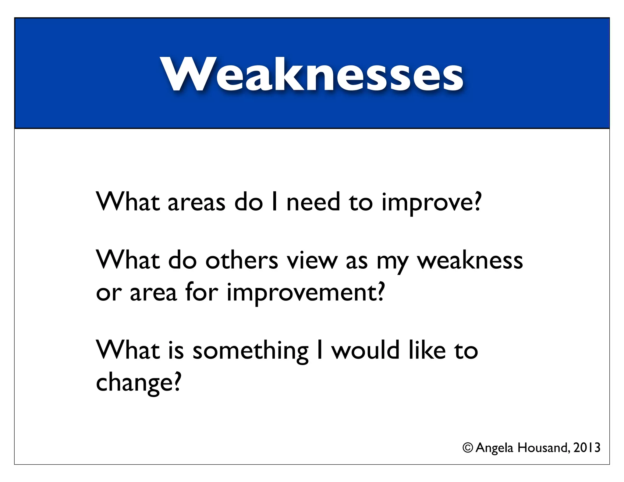 Weaknesses
What areas do I need to improve?
What do others view as my weakness
or area for improvement?
What is something I would like to
change?
© Angela Housand, 2013
 