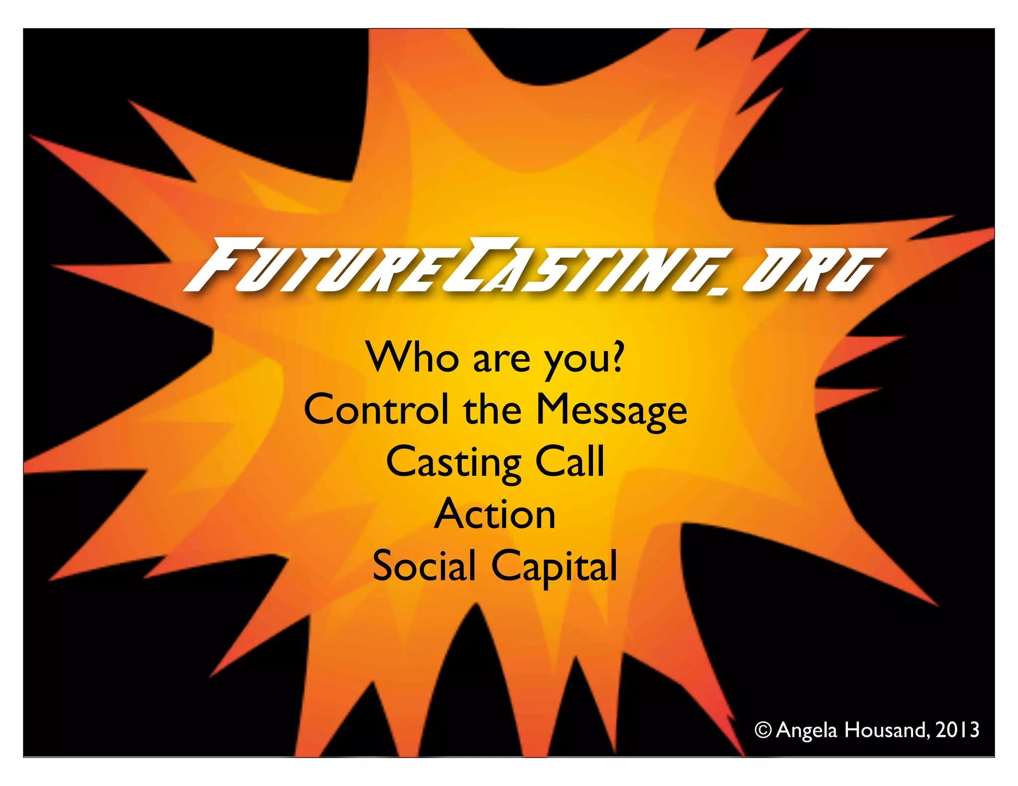 Who are you?
Control the Message
Casting Call
Action
Social Capital
FutureCasting.org
© Angela Housand, 2013
 