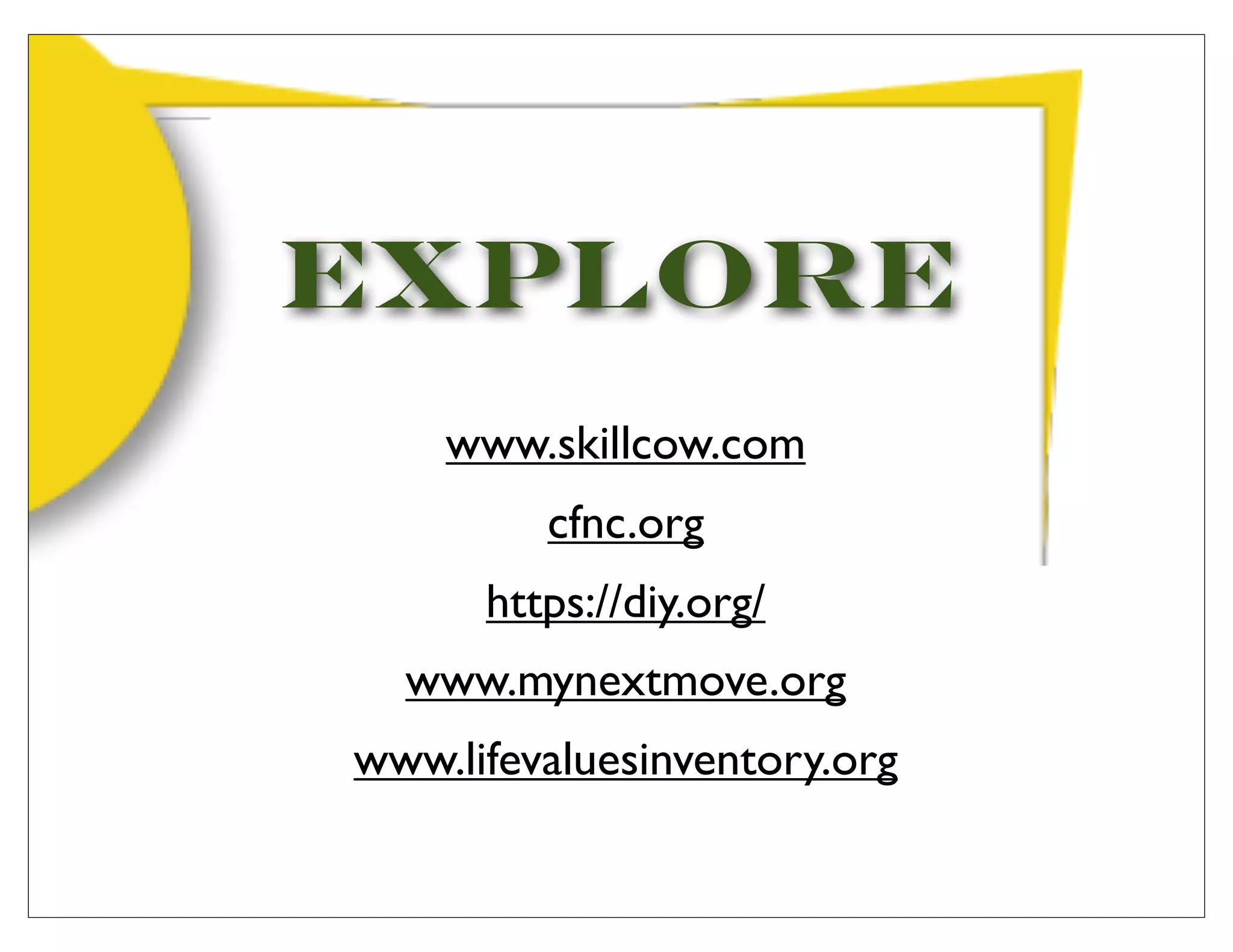 Explore
www.skillcow.com
cfnc.org
https://diy.org/
www.mynextmove.org
www.lifevaluesinventory.org
 