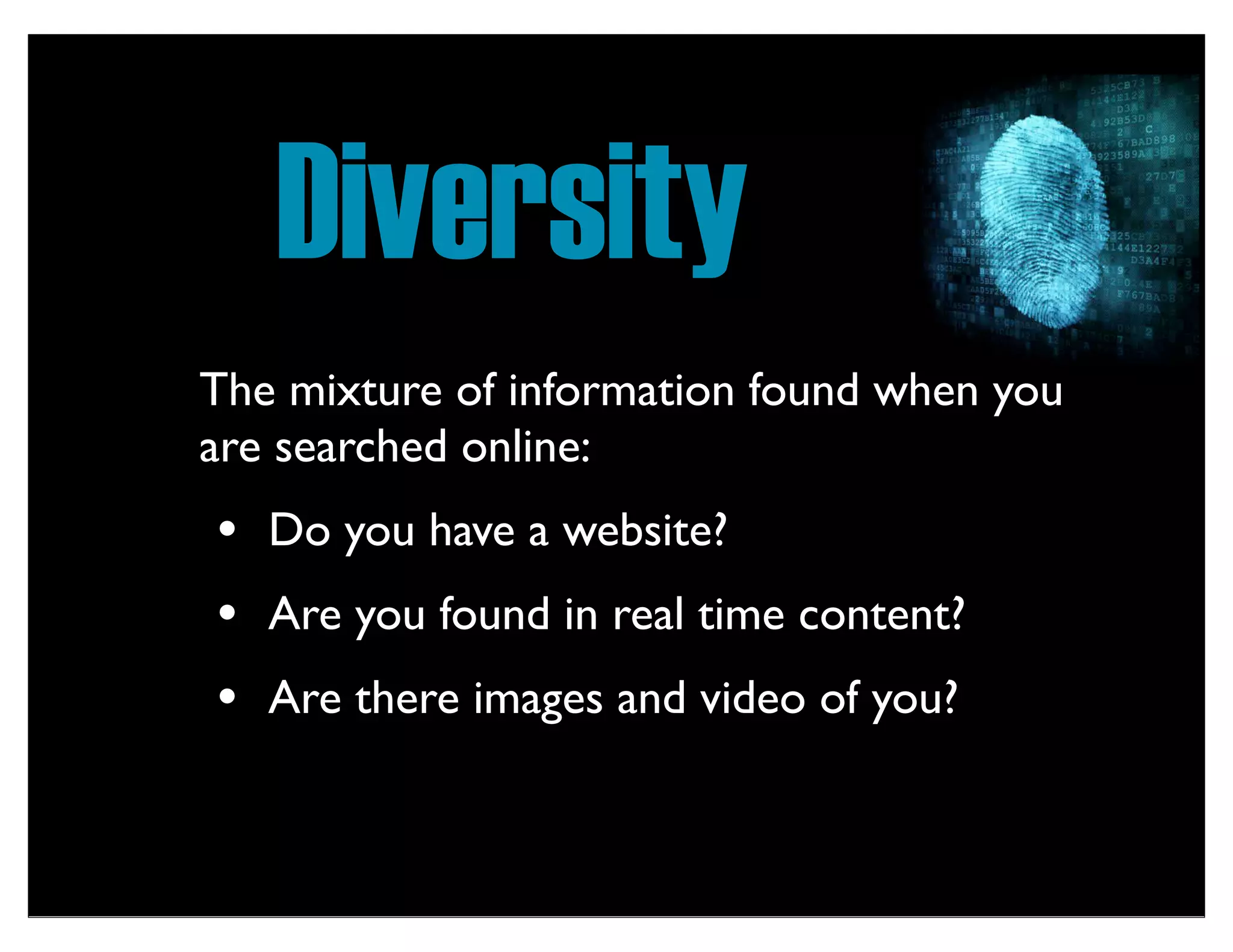 Diversity
The mixture of information found when you
are searched online:
• Do you have a website?
• Are you found in real time content?
• Are there images and video of you?
 