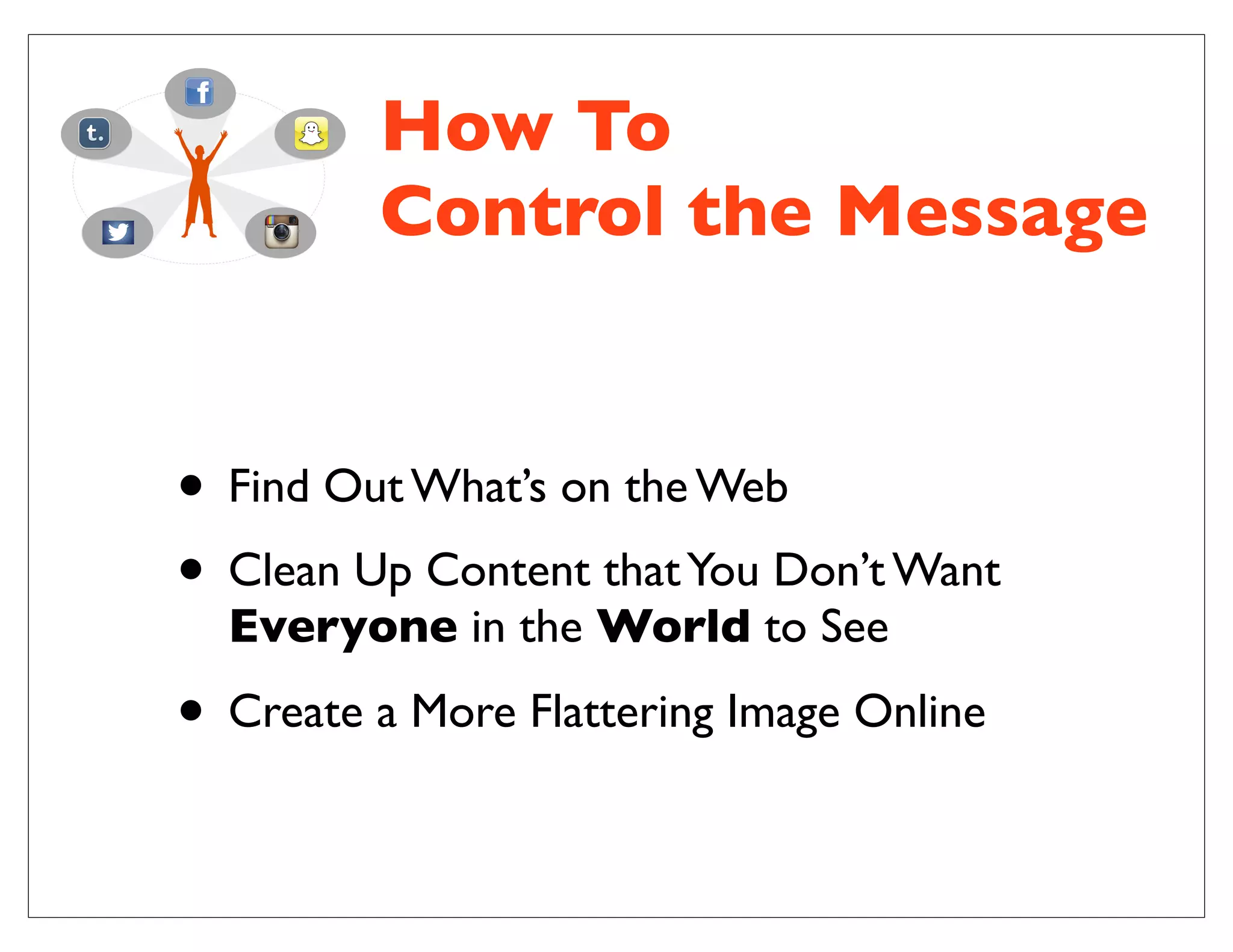 How To
Control the Message
• Find Out What’s on the Web
• Clean Up Content thatYou Don’t Want
Everyone in the World to See
• Create a More Flattering Image Online
 