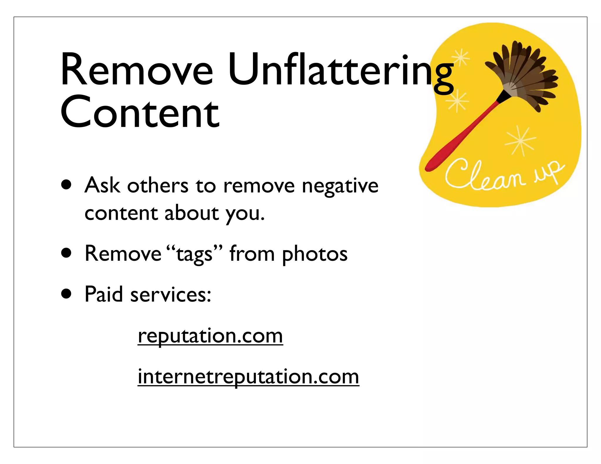 Remove Unﬂattering
Content
• Ask others to remove negative
content about you.
• Remove “tags” from photos
• Paid services:
reputation.com
internetreputation.com
 