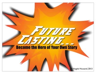 Future
Casting...
© Angela Housand, 2013
Future
Casting...Become the Hero of Your Own Story
 