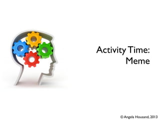 Activity Time:
Meme
© Angela Housand, 2013
 