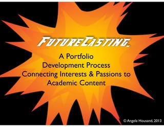 A Portfolio 	

Development Process	

Connecting Interests & Passions to 	

Academic Content	

!
FutureCasting.
© Angela Housand, 2013
 