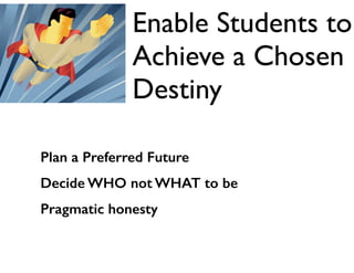 Plan a Preferred Future
Decide WHO not WHAT to be
Pragmatic honesty
Enable Students to
Achieve a Chosen
Destiny
 