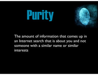 Purity
The amount of information that comes up in
an Internet search that is about you and not
someone with a similar name or similar
interests
 