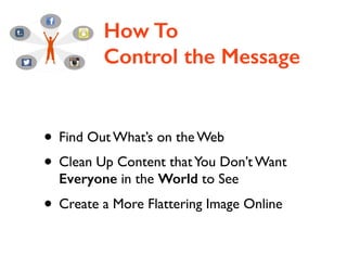 How To
Control the Message
• Find Out What’s on the Web	

• Clean Up Content thatYou Don’t Want
Everyone in the World to See	

• Create a More Flattering Image Online
 