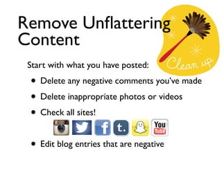 Start with what you have posted:	

• Delete any negative comments you’ve made	

• Delete inappropriate photos or videos	

• Check all sites!	

!
• Edit blog entries that are negative
Remove Unﬂattering
Content
 