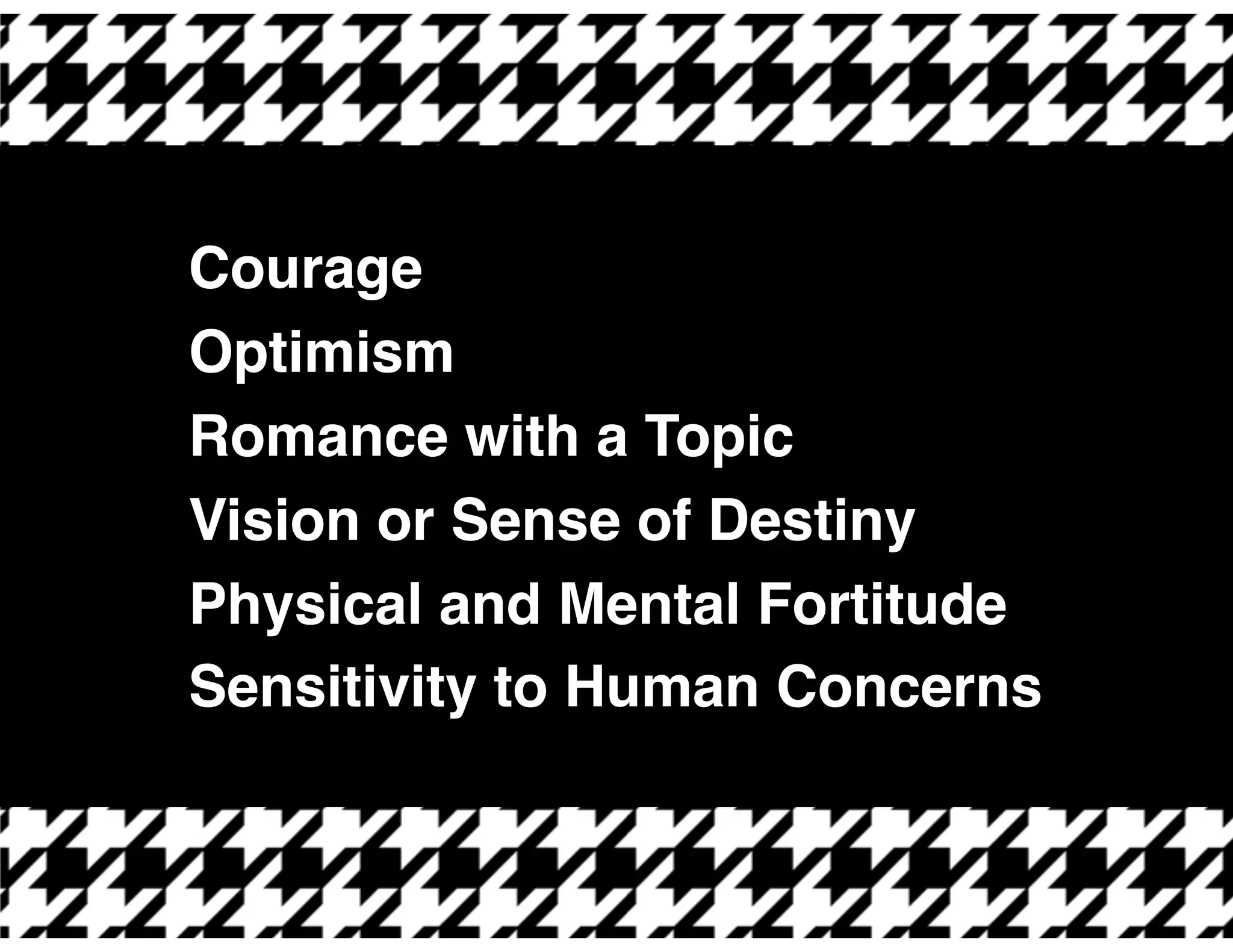 Courage
Optimism
Romance with a Topic
Vision or Sense of Destiny
Physical and Mental Fortitude
Sensitivity to Human Concerns
 