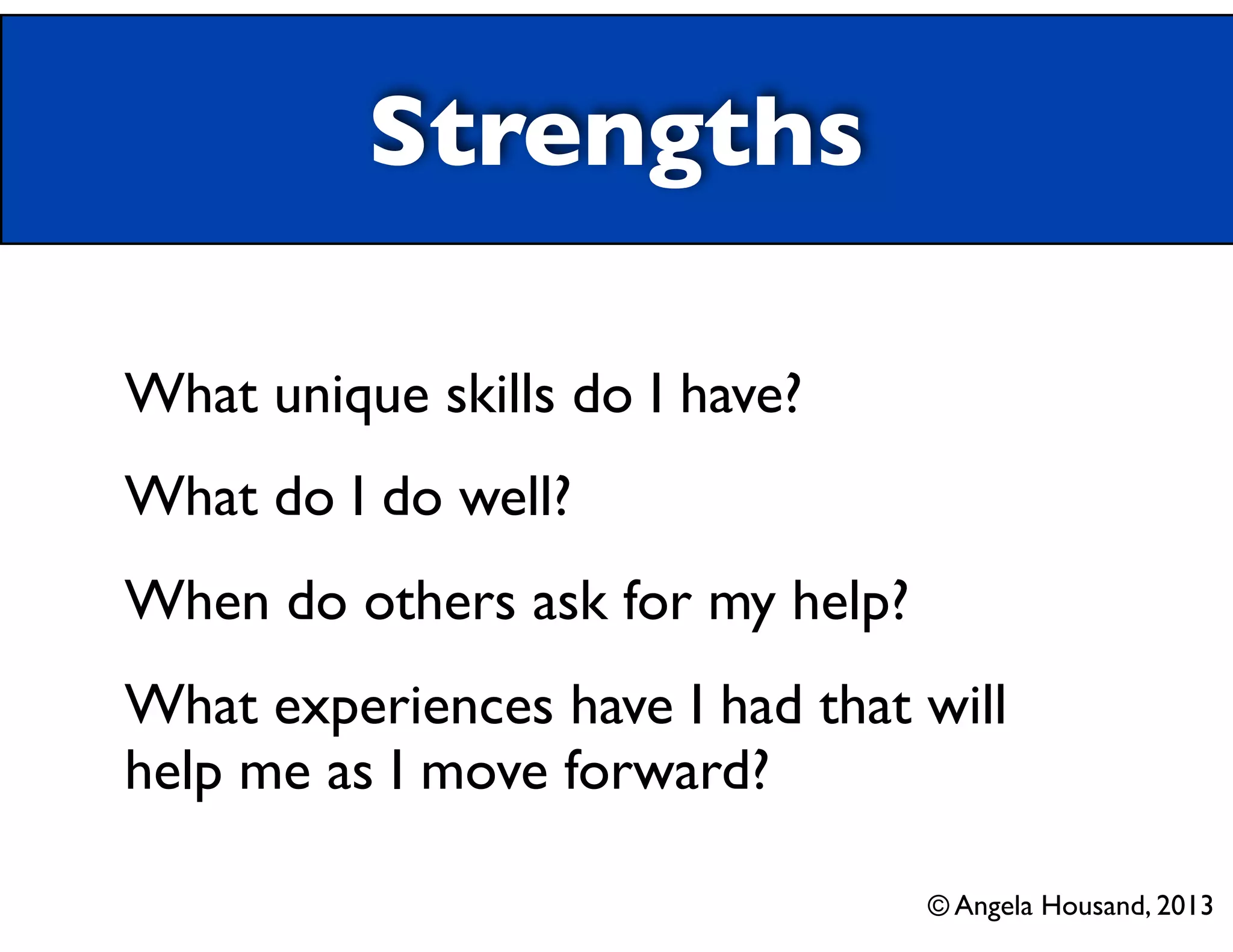 Strengths
What unique skills do I have?
What do I do well?
When do others ask for my help?
What experiences have I had that will
help me as I move forward?
© Angela Housand, 2013
 