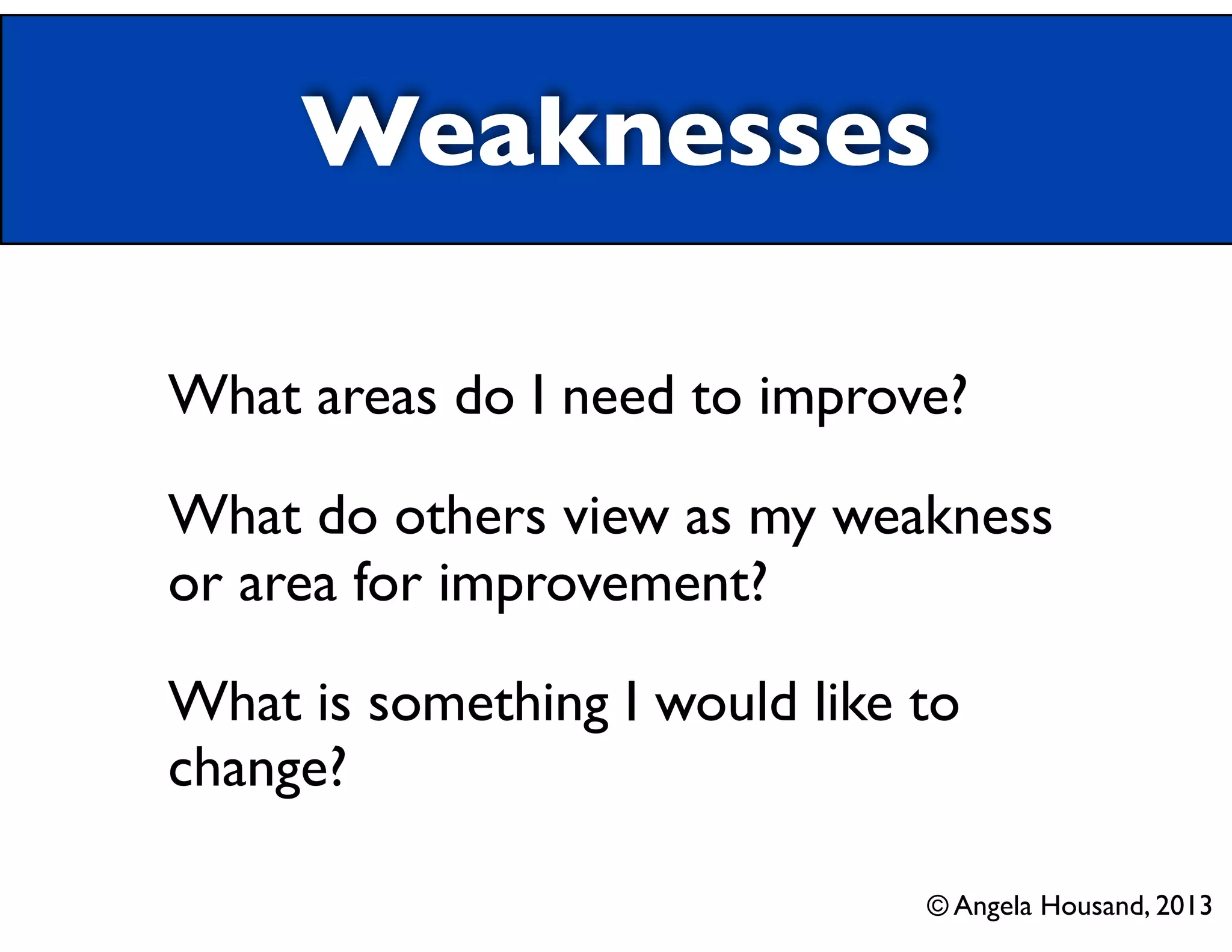 Weaknesses
What areas do I need to improve?
What do others view as my weakness
or area for improvement?
What is something I would like to
change?
© Angela Housand, 2013
 