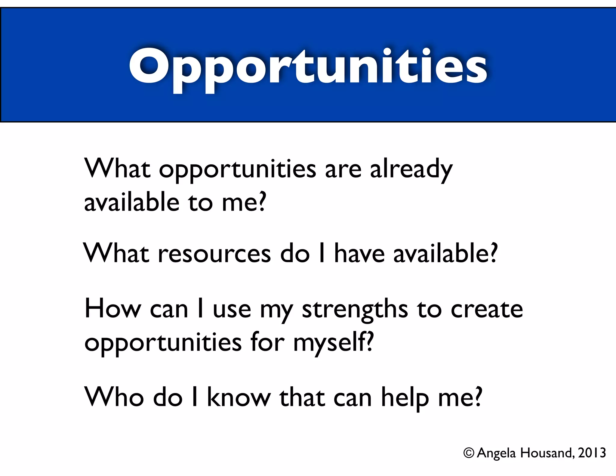 Opportunities
What opportunities are already
available to me?
What resources do I have available?
How can I use my strengths to create
opportunities for myself?
Who do I know that can help me?
© Angela Housand, 2013
 