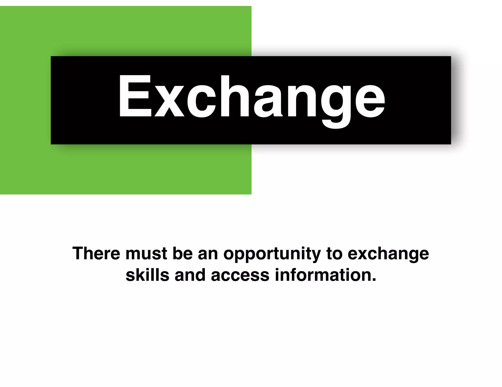 Exchange
There must be an opportunity to exchange
skills and access information.
 