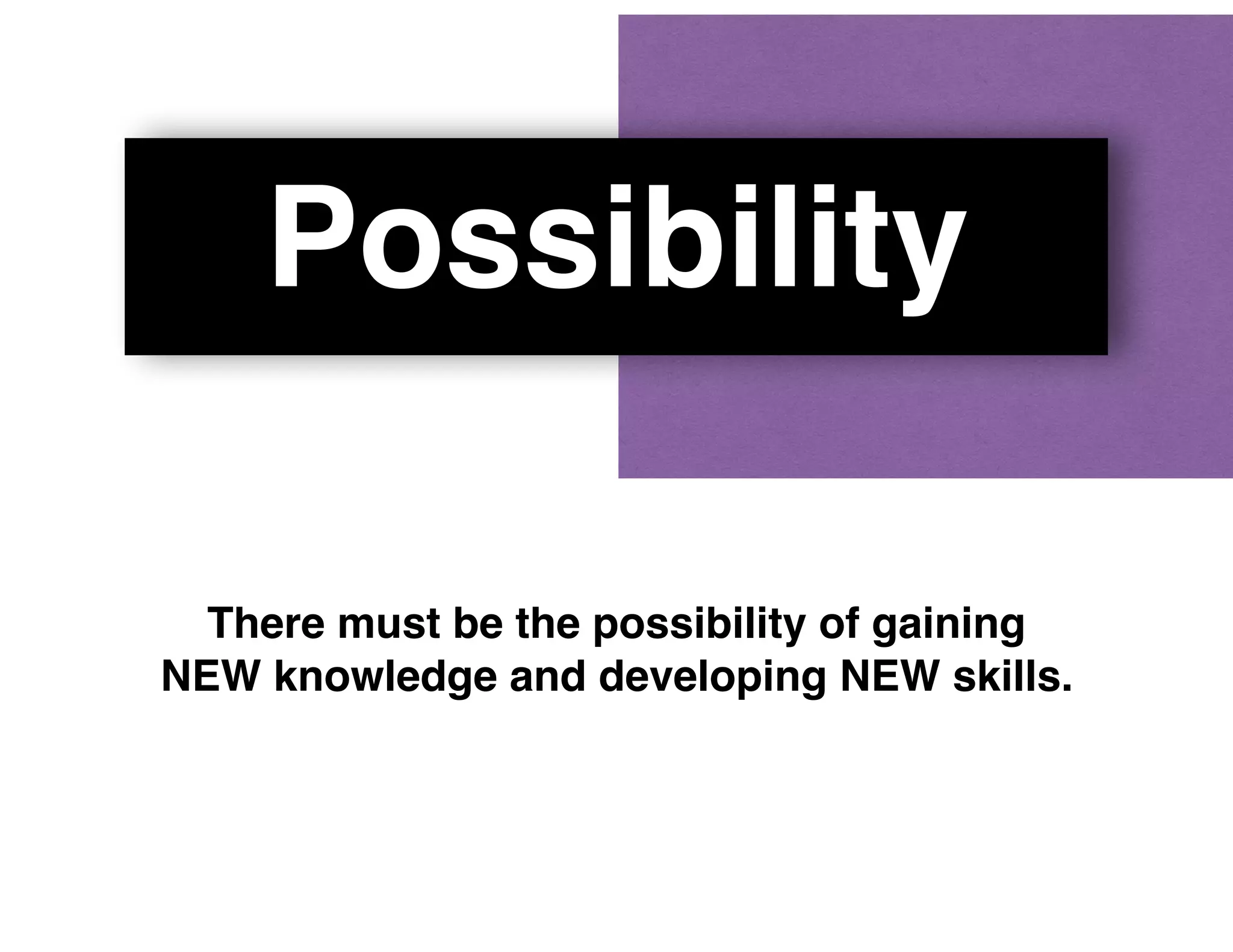 Possibility
There must be the possibility of gaining
NEW knowledge and developing NEW skills.
 