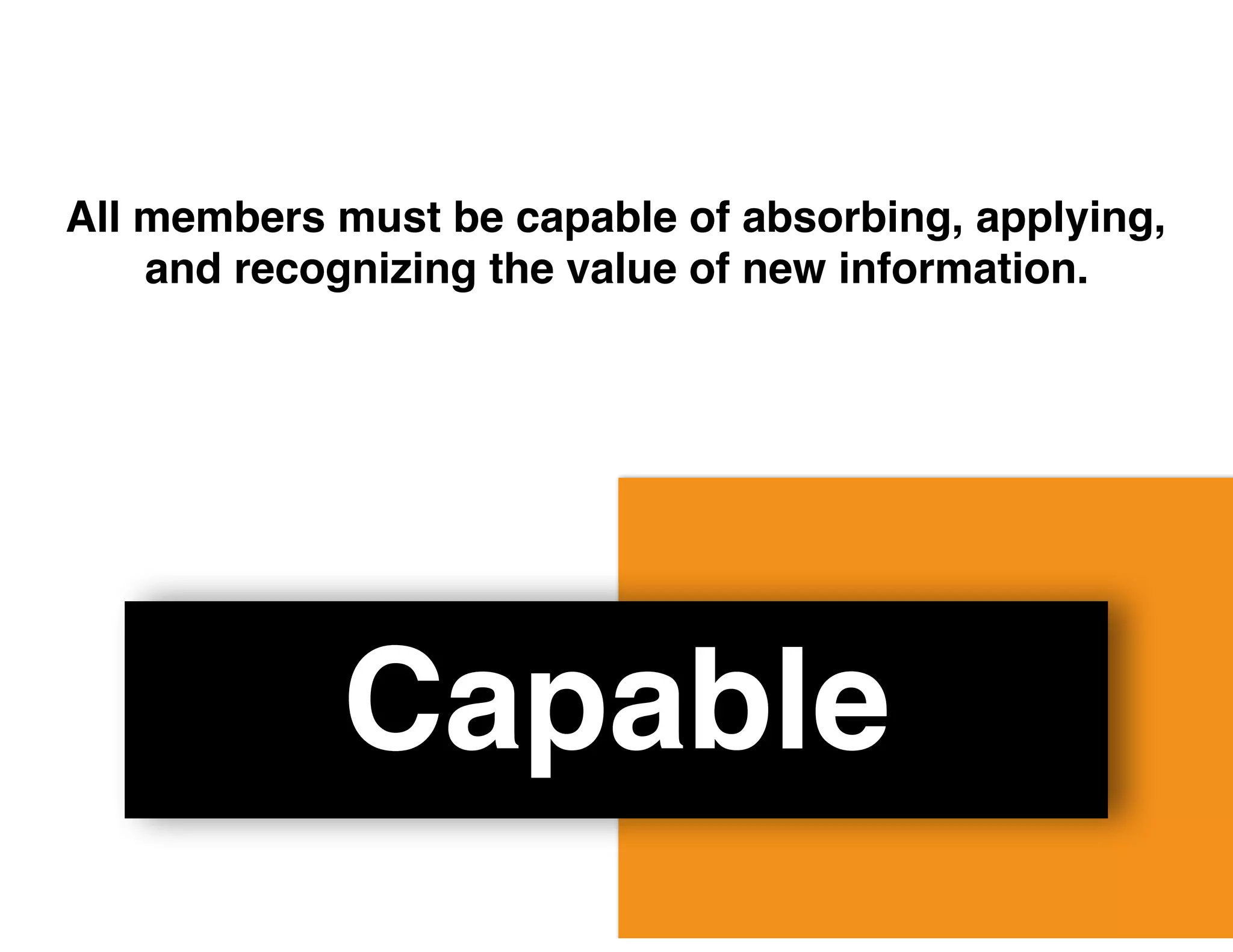 Capable
All members must be capable of absorbing, applying,
and recognizing the value of new information.
 