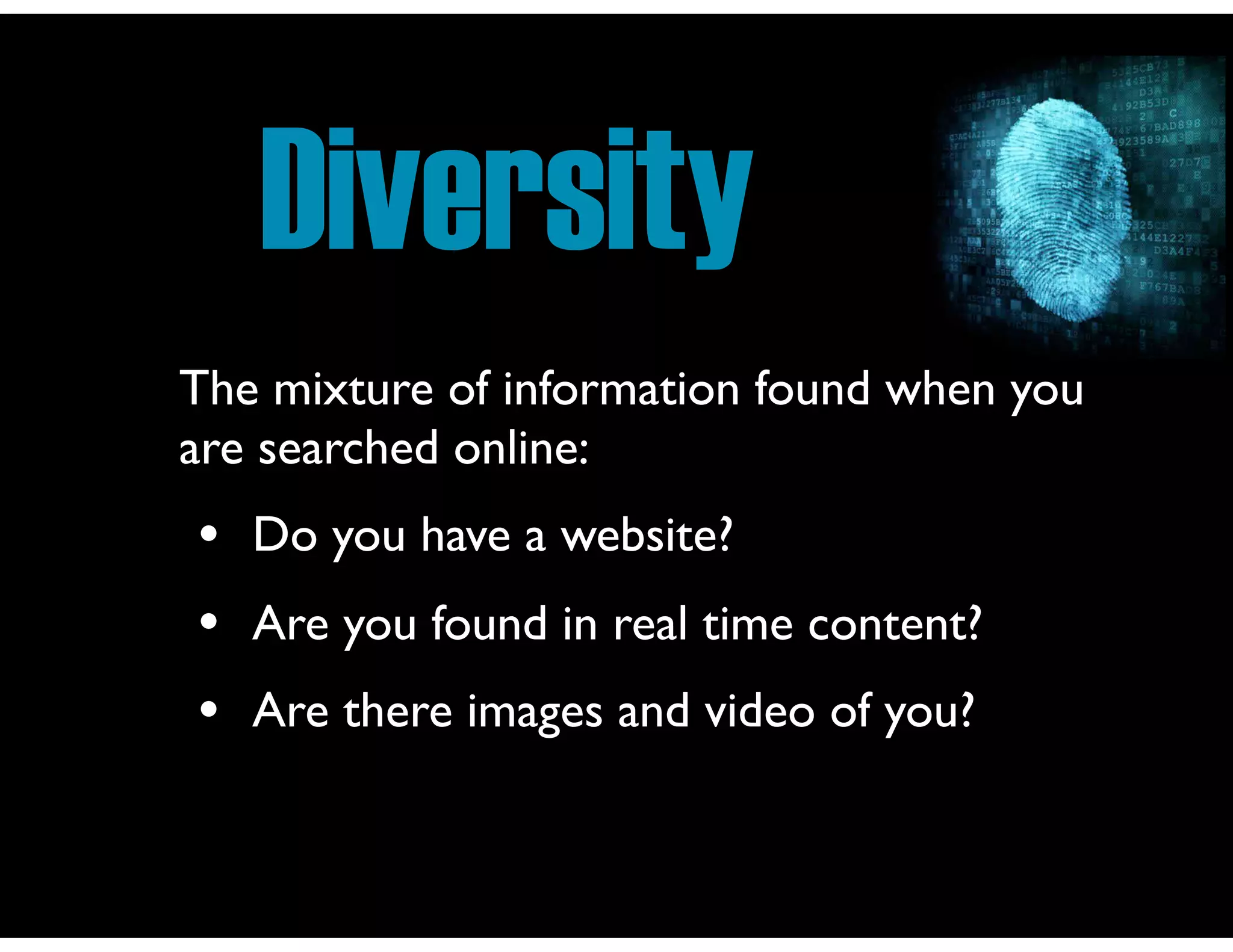 Diversity
The mixture of information found when you
are searched online:
• Do you have a website?
• Are you found in real time content?
• Are there images and video of you?
 
