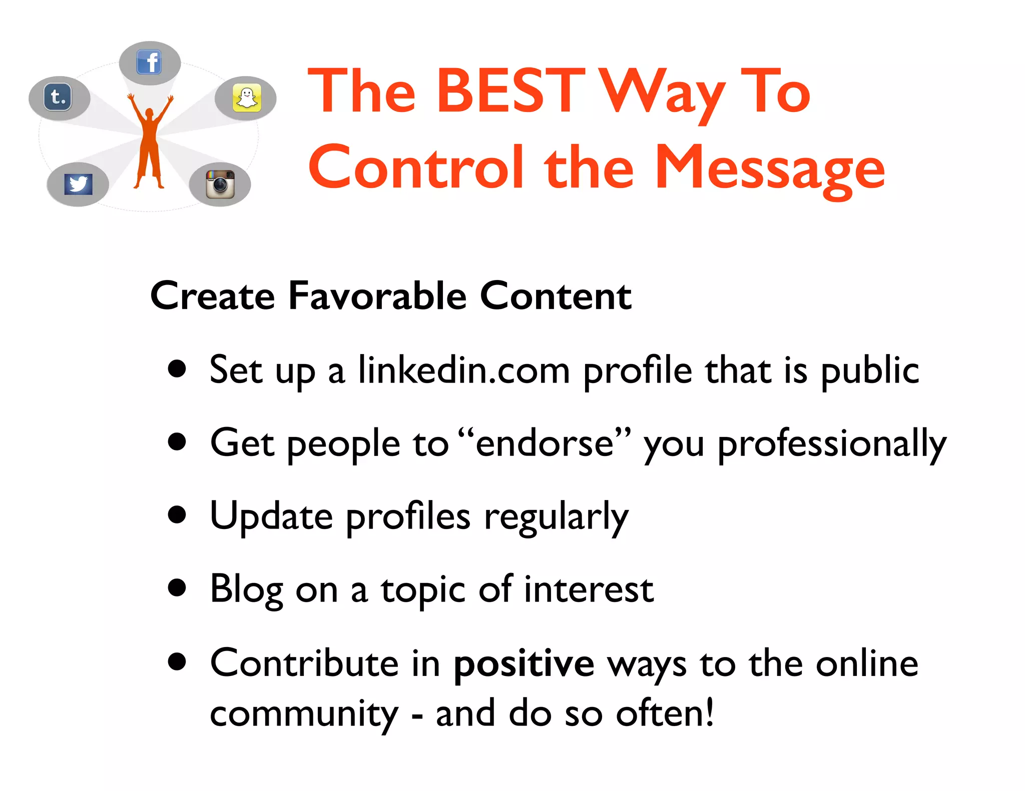 The BEST Way To
Control the Message
Create Favorable Content

• Set up a linkedin.com proﬁle that is public	

• Get people to “endorse” you professionally	

• Update proﬁles regularly	

• Blog on a topic of interest	

• Contribute in positive ways to the online
community - and do so often!

 
