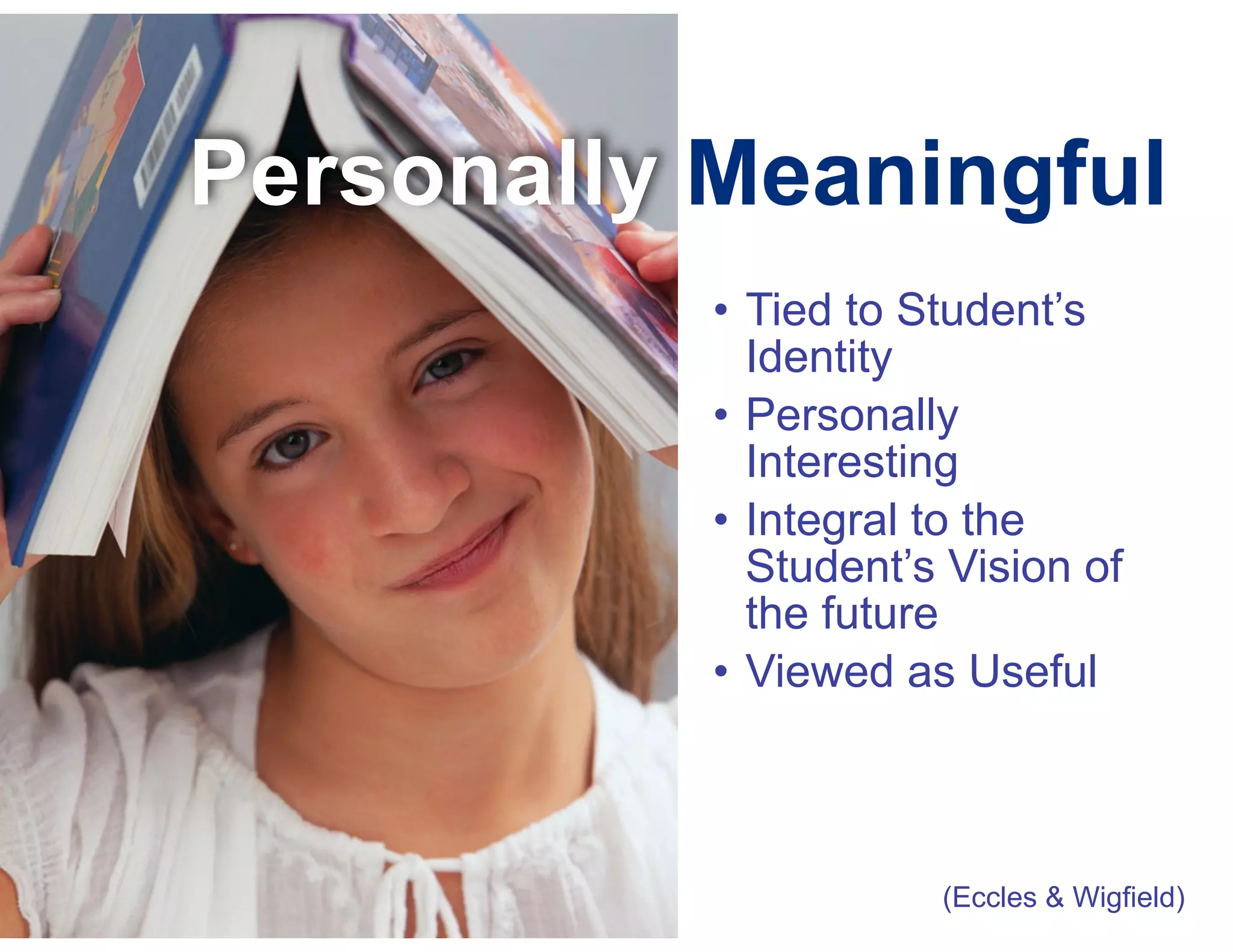 Personally Meaningful
• Tied to Student’s
Identity
• Personally
Interesting
• Integral to the
Student’s Vision of
the future
• Viewed as Useful

(Eccles & Wigfield)

 