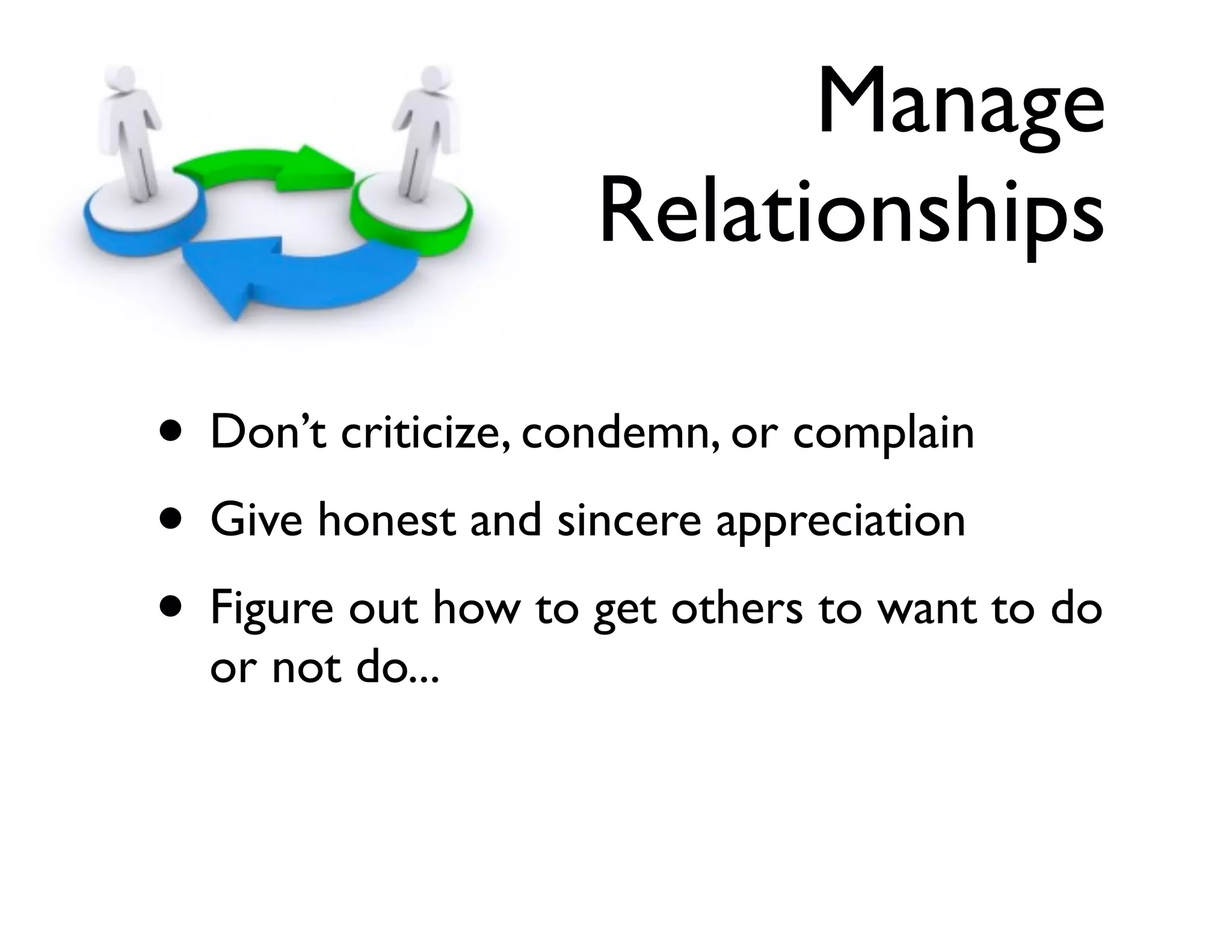 Manage
Relationships
• Don’t criticize, condemn, or complain	

• Give honest and sincere appreciation	

• Figure out how to get others to want to do
or not do...

 