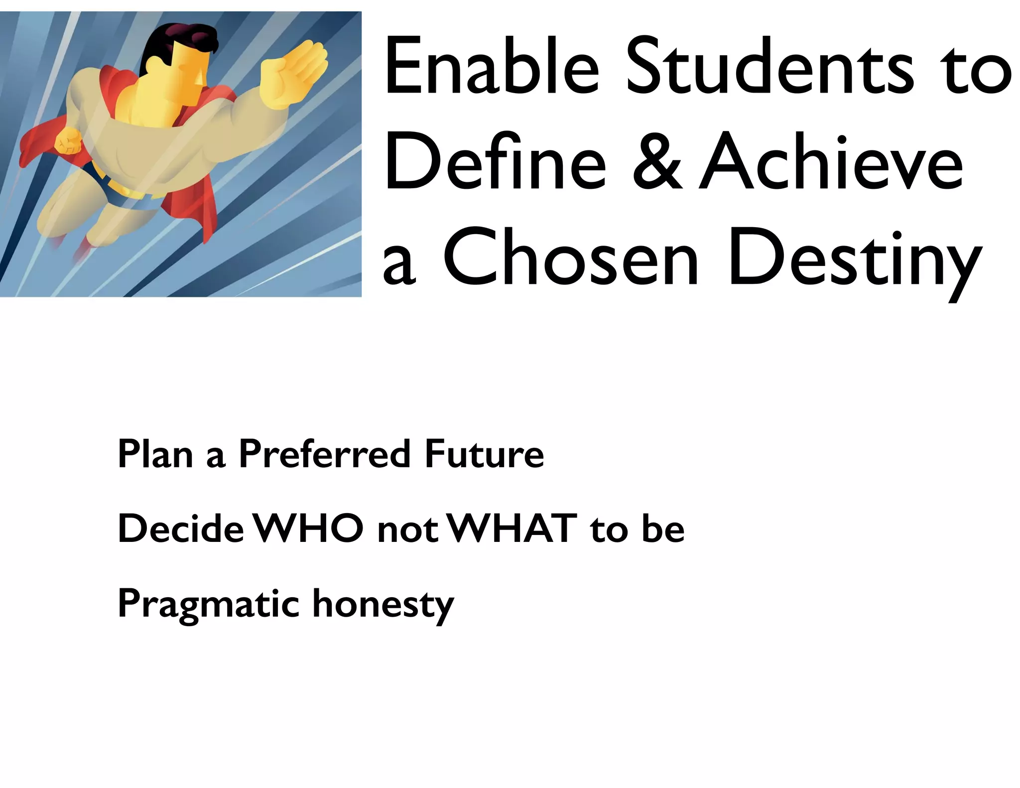 Enable Students to
Deﬁne & Achieve
a Chosen Destiny
Plan a Preferred Future
Decide WHO not WHAT to be
Pragmatic honesty

 
