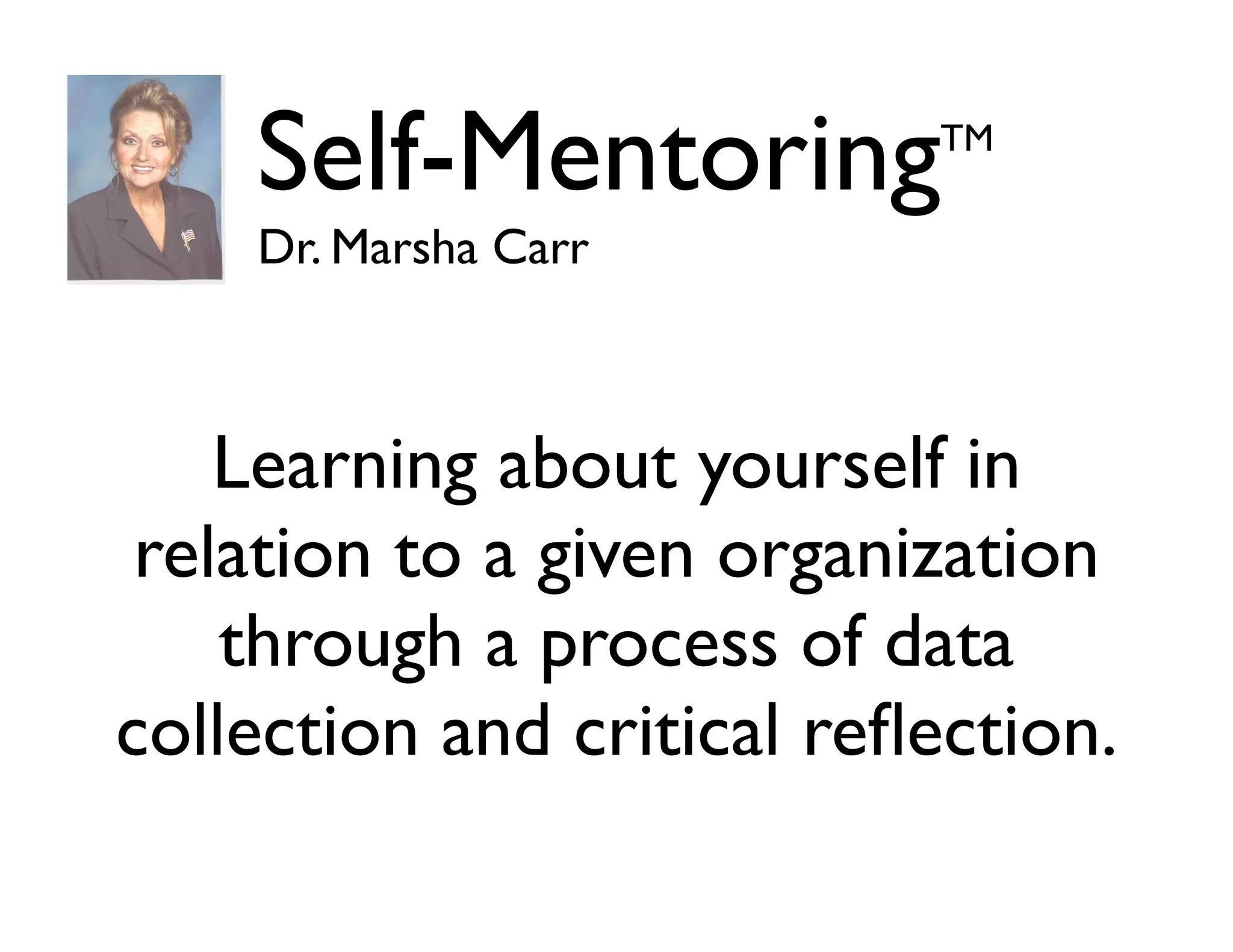 Self-Mentoring

TM

Dr. Marsha Carr

Learning about yourself in
relation to a given organization
through a process of data
collection and critical reﬂection.

 
