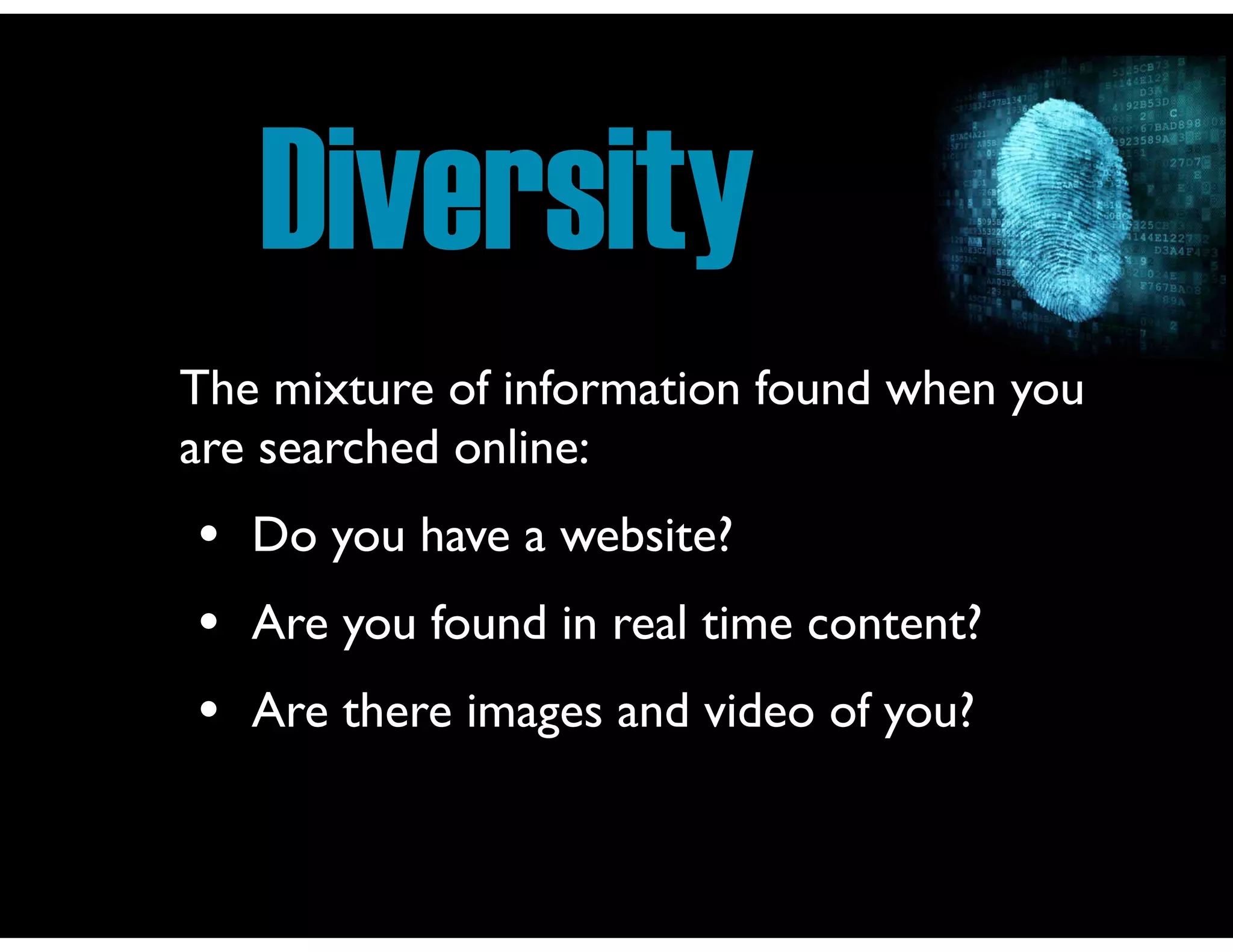 Diversity
The mixture of information found when you
are searched online:	


•
•
•

Do you have a website?	

Are you found in real time content?	

Are there images and video of you?

 