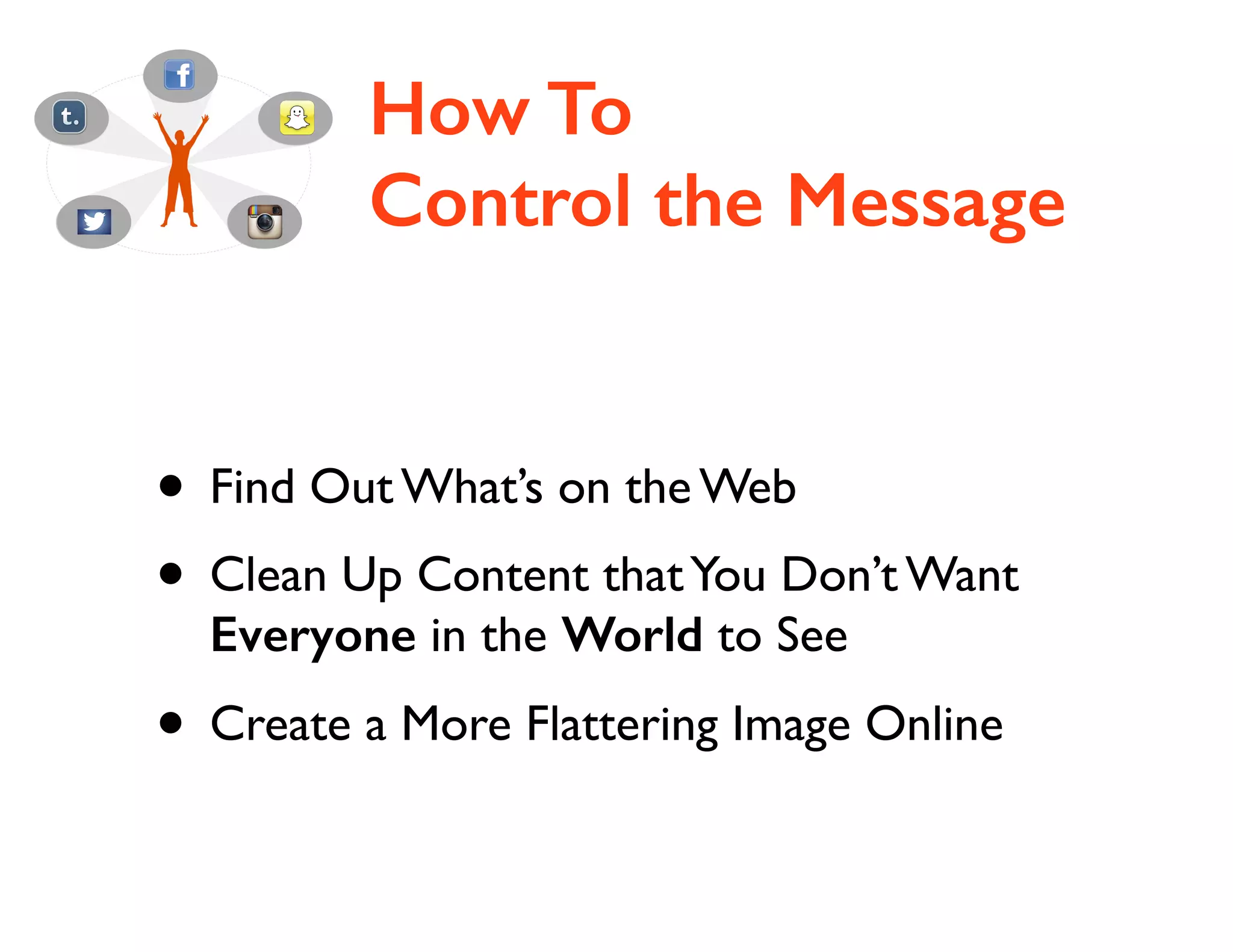 How To
Control the Message

• Find Out What’s on the Web	

• Clean Up Content that You Don’t Want
Everyone in the World to See	


• Create a More Flattering Image Online

 