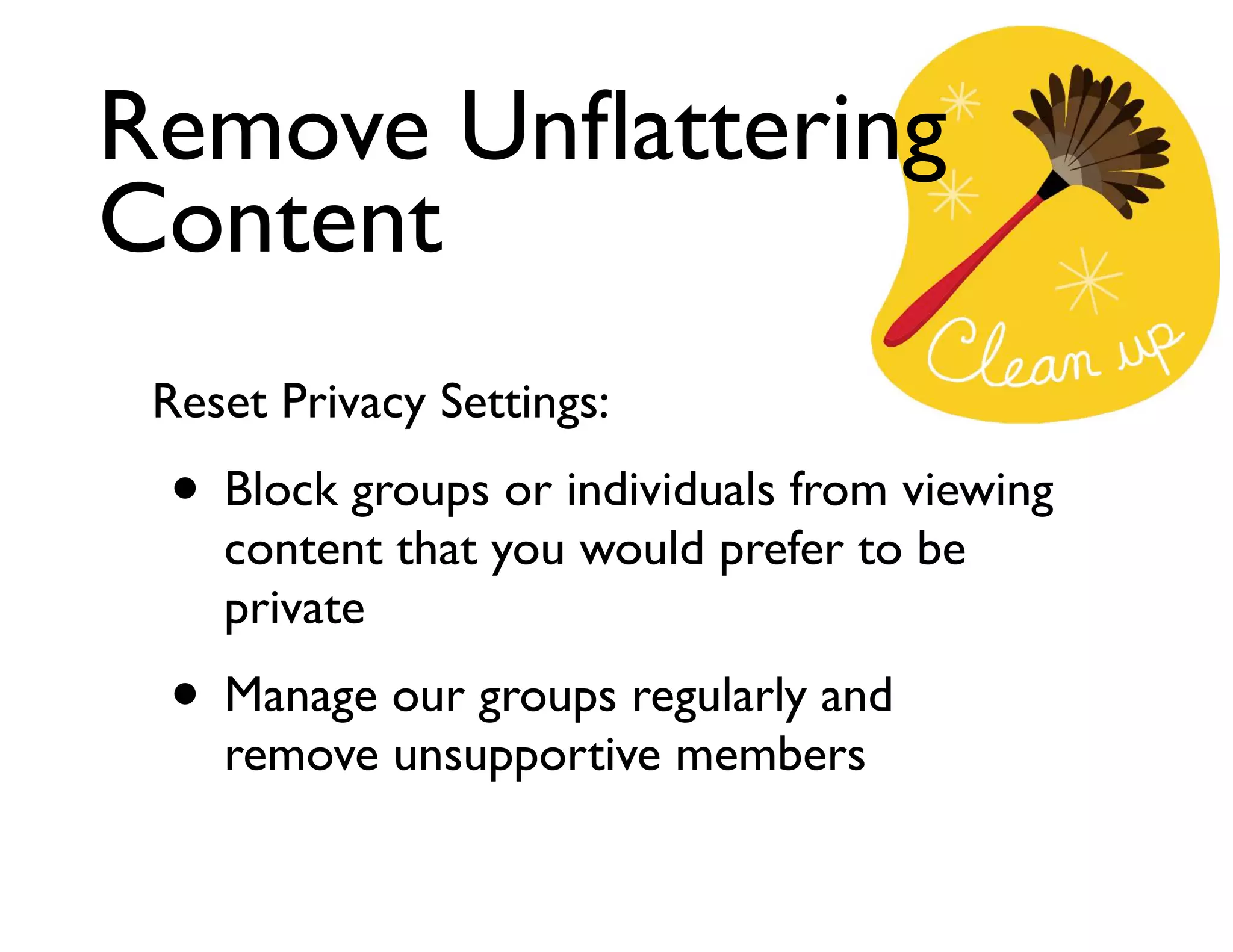 Remove Unﬂattering
Content
Reset Privacy Settings:	


• Block groups or individuals from viewing
content that you would prefer to be
private	


• Manage our groups regularly and
remove unsupportive members

 