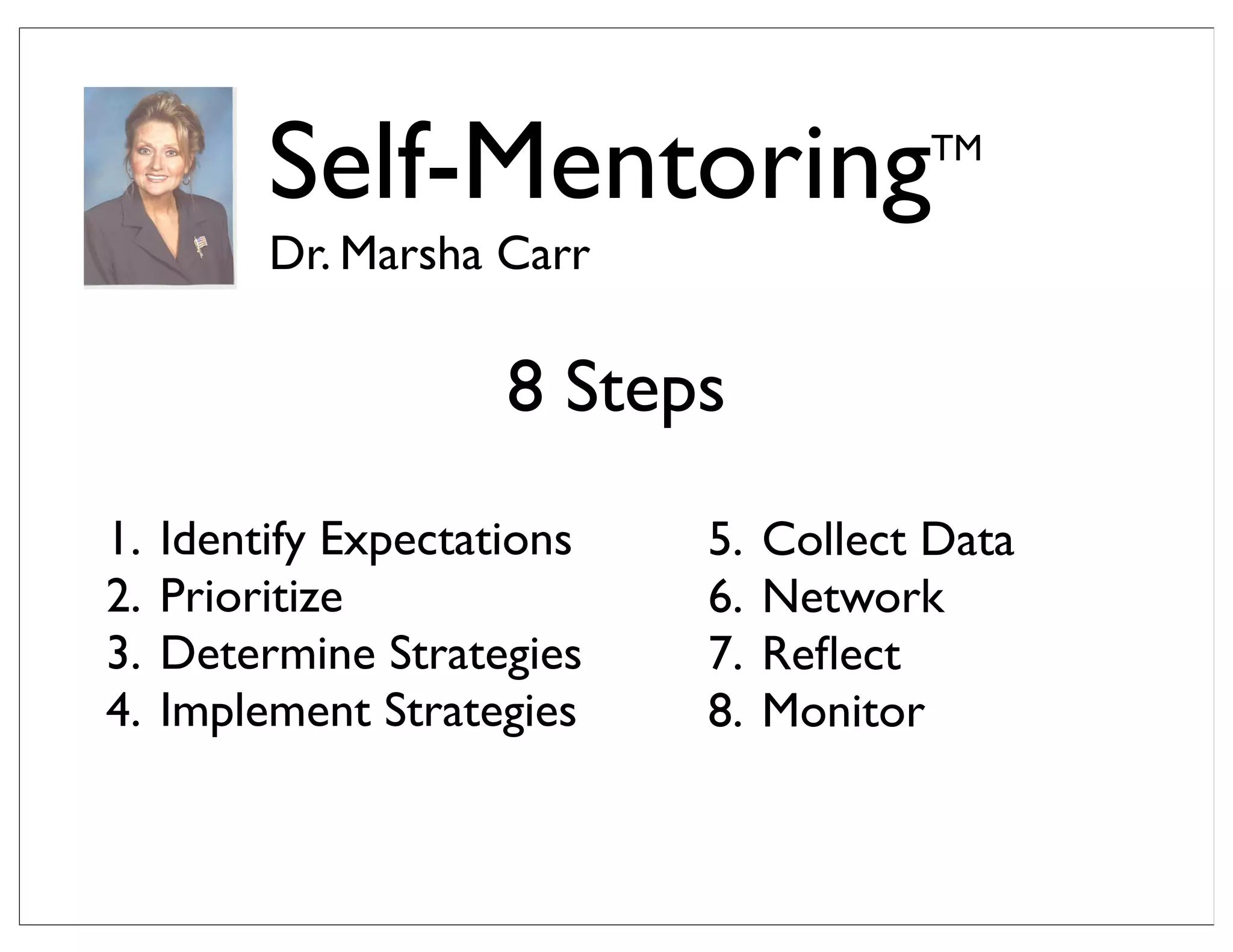 Self-MentoringTM
Dr. Marsha Carr
1. Identify Expectations
2. Prioritize
3. Determine Strategies
4. Implement Strategies
8 Steps
5. Collect Data
6. Network
7. Reﬂect
8. Monitor
 
