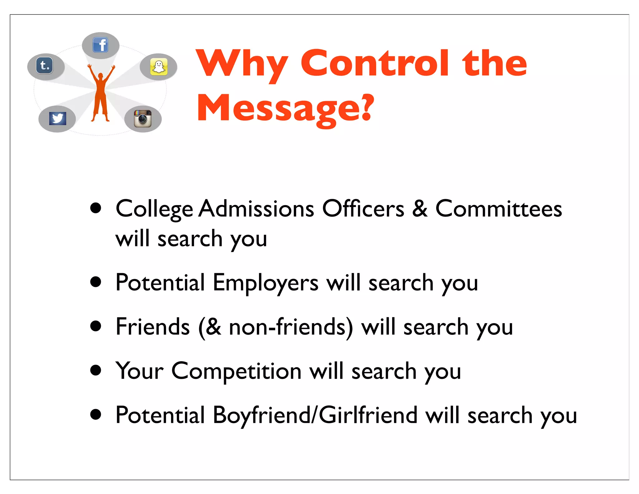 Why Control the
Message?
• College Admissions Ofﬁcers & Committees
will search you
• Potential Employers will search you
• Friends (& non-friends) will search you
• Your Competition will search you
• Potential Boyfriend/Girlfriend will search you
 