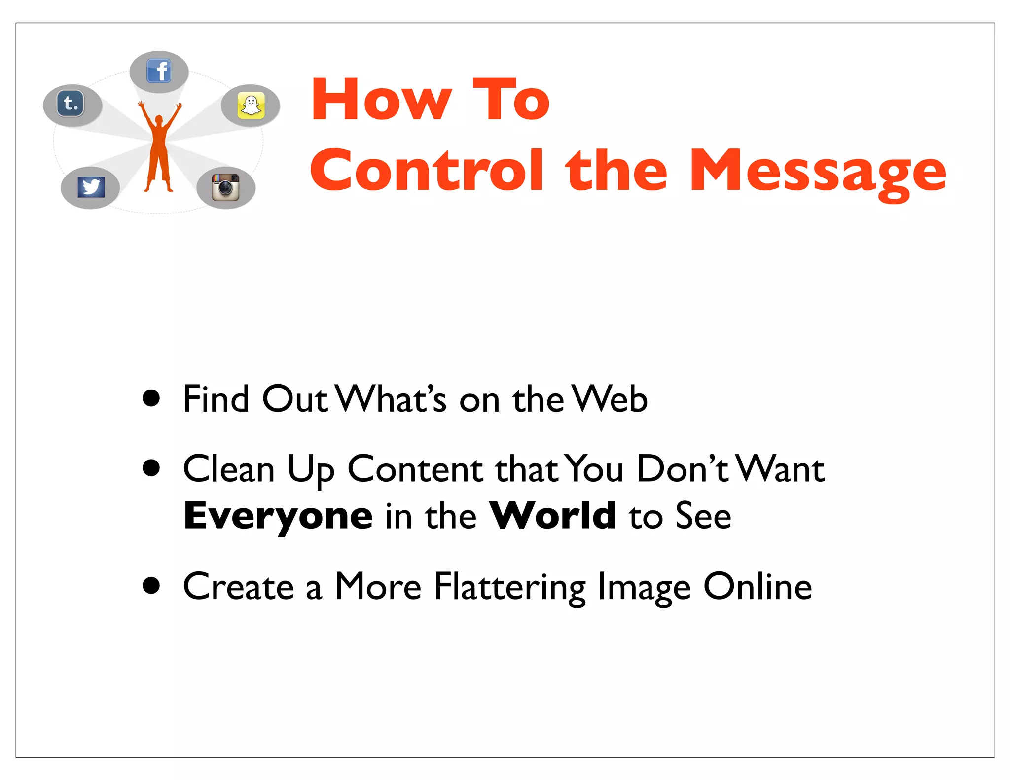 How To
Control the Message
• Find Out What’s on the Web
• Clean Up Content thatYou Don’t Want
Everyone in the World to See
• Create a More Flattering Image Online
 