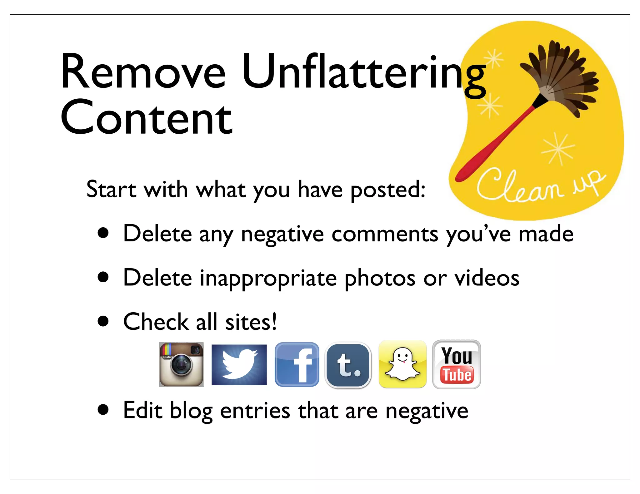 Start with what you have posted:
• Delete any negative comments you’ve made
• Delete inappropriate photos or videos
• Check all sites!
• Edit blog entries that are negative
Remove Unﬂattering
Content
 
