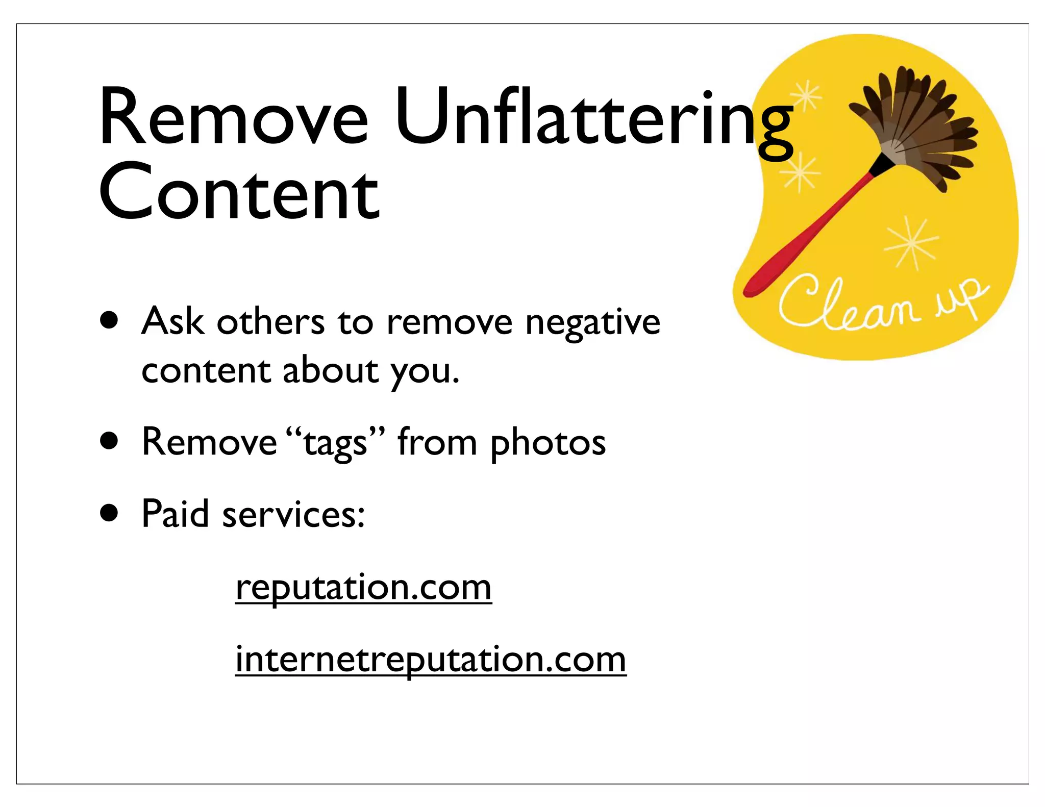 Remove Unﬂattering
Content
• Ask others to remove negative
content about you.
• Remove “tags” from photos
• Paid services:
reputation.com
internetreputation.com
 