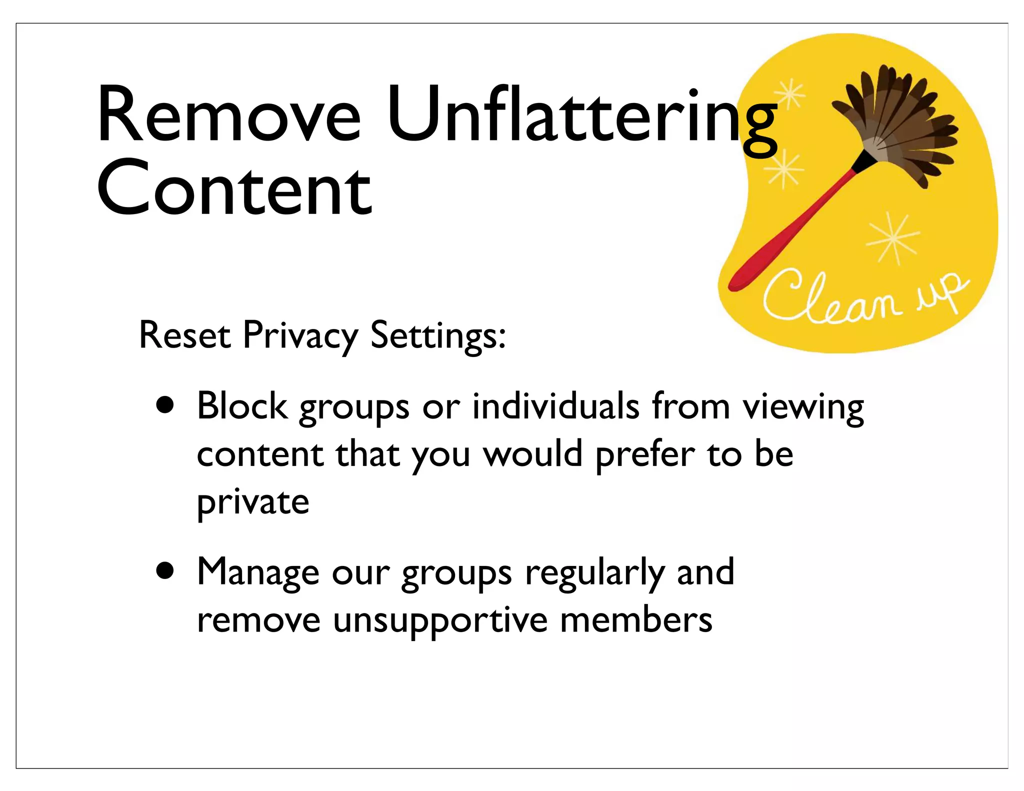Reset Privacy Settings:
• Block groups or individuals from viewing
content that you would prefer to be
private
• Manage our groups regularly and
remove unsupportive members
Remove Unﬂattering
Content
 