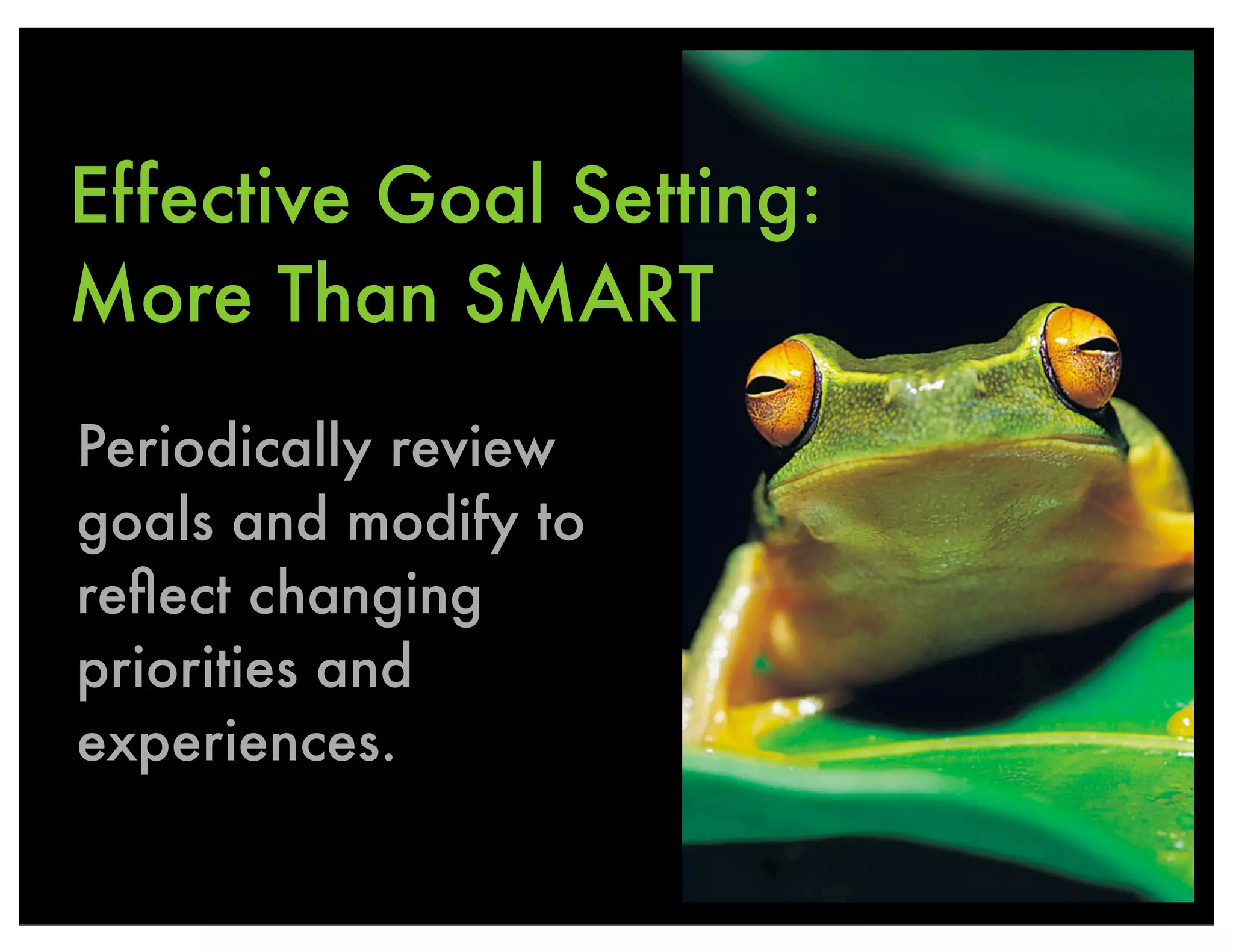 Effective Goal Setting:
More Than SMART
Periodically review
goals and modify to
reﬂect changing
priorities and
experiences.
 