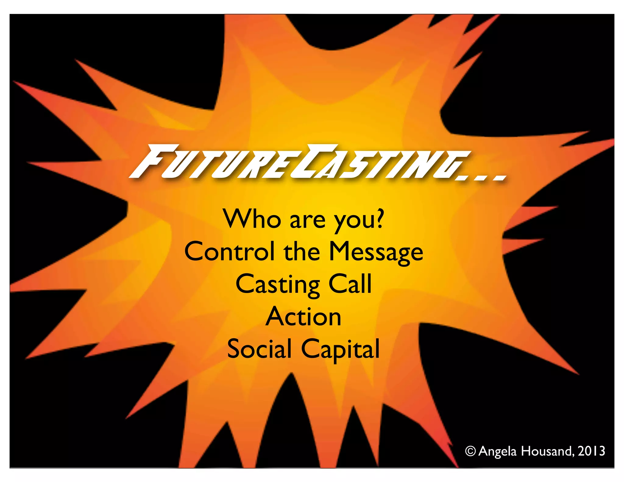 Who are you?
Control the Message
Casting Call
Action
Social Capital
FutureCasting...
© Angela Housand, 2013
 