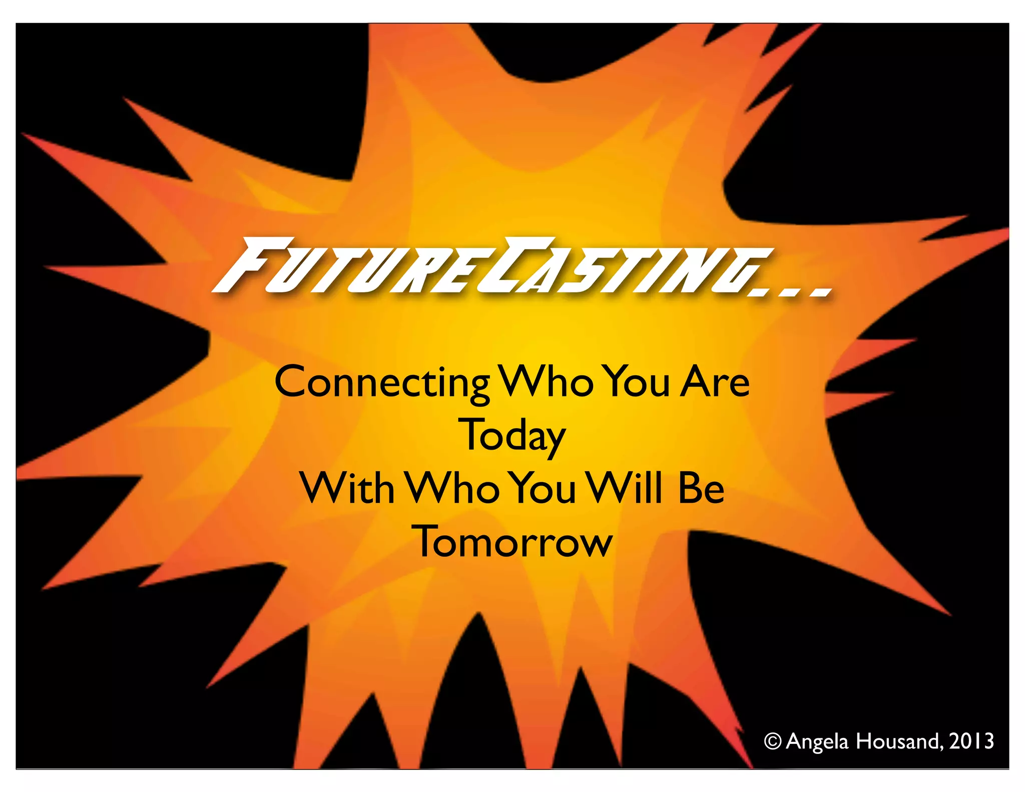 Connecting WhoYou Are
Today
With WhoYou Will Be
Tomorrow
FutureCasting...
© Angela Housand, 2013
 
