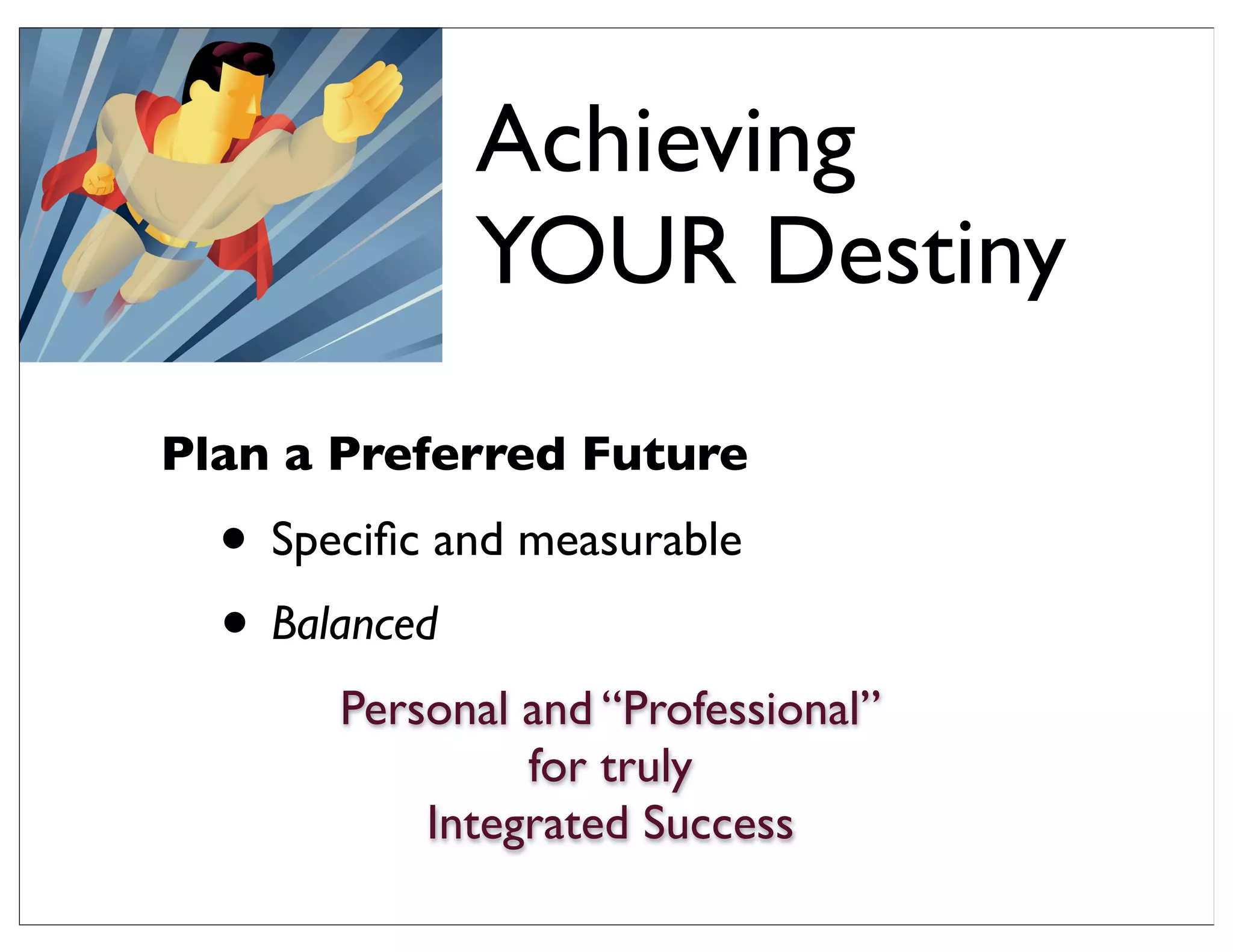 Plan a Preferred Future
• Speciﬁc and measurable
• Balanced
Personal and “Professional”
for truly
Integrated Success
Achieving
YOUR Destiny
 